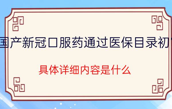 国产新冠口服药通过医保目录初审 具体详细内容是什么